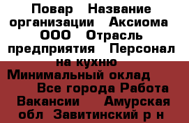 Повар › Название организации ­ Аксиома, ООО › Отрасль предприятия ­ Персонал на кухню › Минимальный оклад ­ 20 000 - Все города Работа » Вакансии   . Амурская обл.,Завитинский р-н